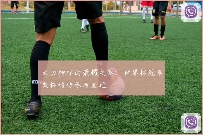 大力神杯的荣耀之路:世界杯冠军奖杯的传承与变迁