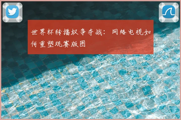 世界杯转播权争夺战：网络电视如何重塑观赛版图