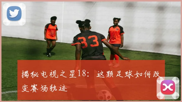 揭秘电视之星18：这颗足球如何改变赛场轨迹