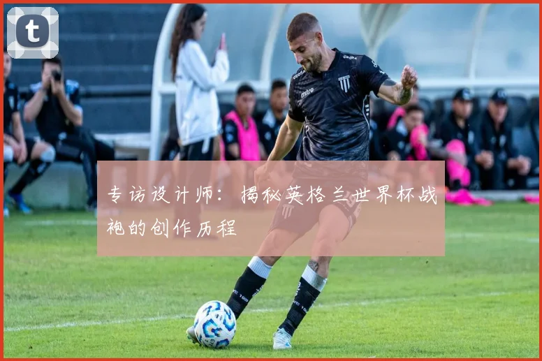 专访设计师:揭秘英格兰世界杯战袍的创作历程
