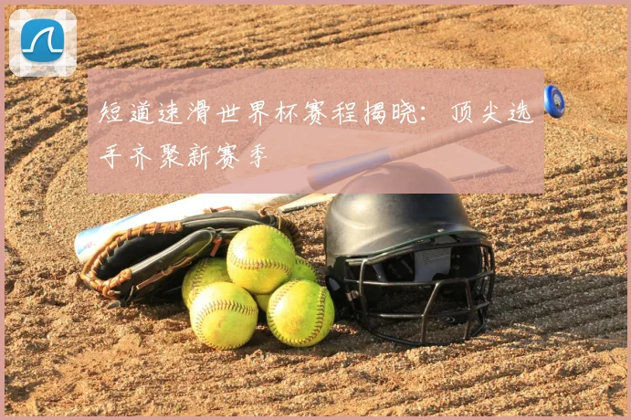 短道速滑世界杯赛程揭晓:顶尖选手齐聚新赛季