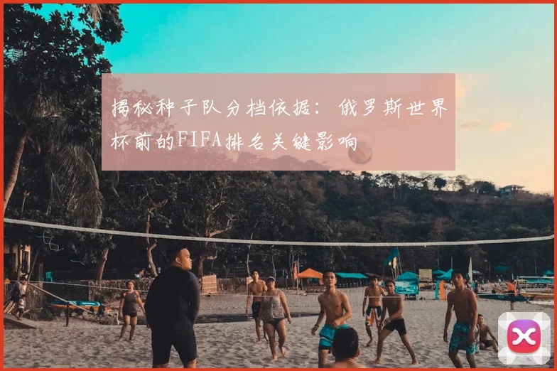 揭秘种子队分档依据：俄罗斯世界杯前的FIFA排名关键影响