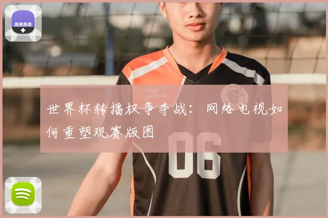 世界杯转播权争夺战：网络电视如何重塑观赛版图