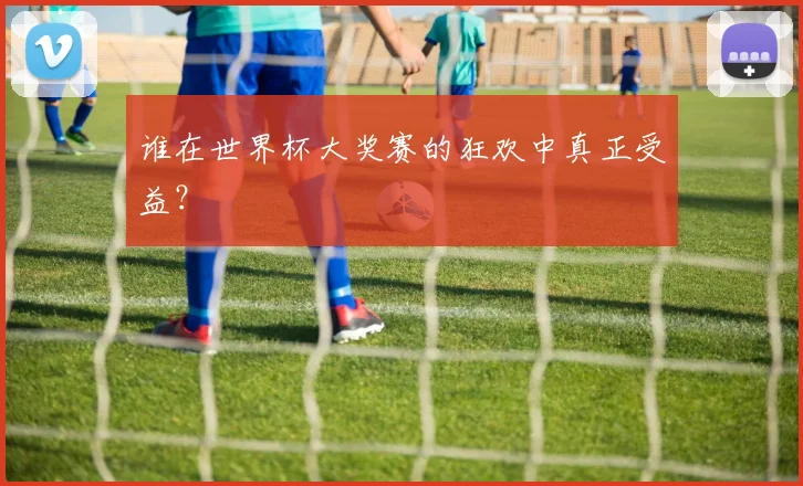 谁在世界杯大奖赛的狂欢中真正受益？