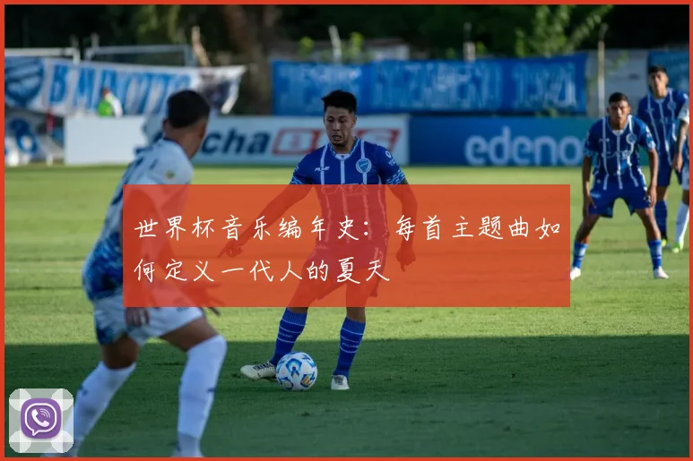 世界杯音乐编年史:每首主题曲如何定义一代人的夏天