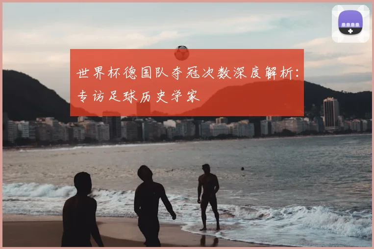 世界杯德国队夺冠次数深度解析:专访足球历史学家