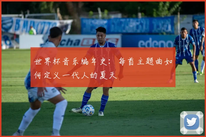 世界杯音乐编年史:每首主题曲如何定义一代人的夏天