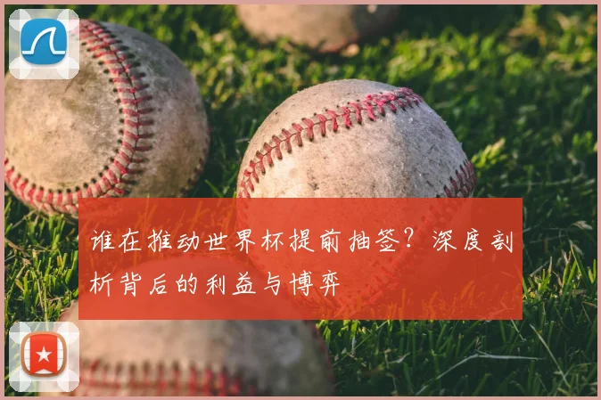 谁在推动世界杯提前抽签？深度剖析背后的利益与博弈