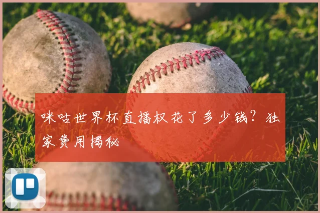 咪咕世界杯直播权花了多少钱？独家费用揭秘