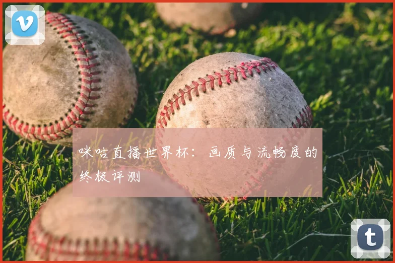 咪咕直播世界杯：画质与流畅度的终极评测