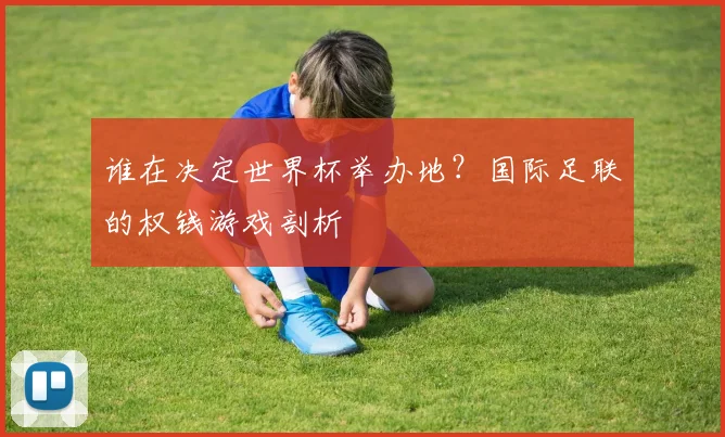 谁在决定世界杯举办地？国际足联的权钱游戏剖析