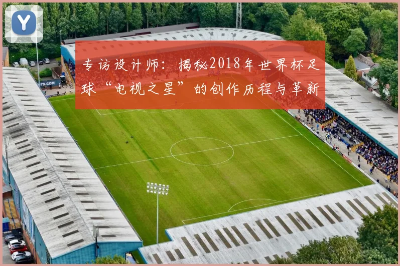 专访设计师:揭秘2018年世界杯足球“电视之星”的创作历程与革新科技