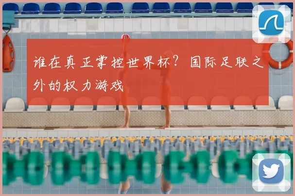 谁在真正掌控世界杯？国际足联之外的权力游戏