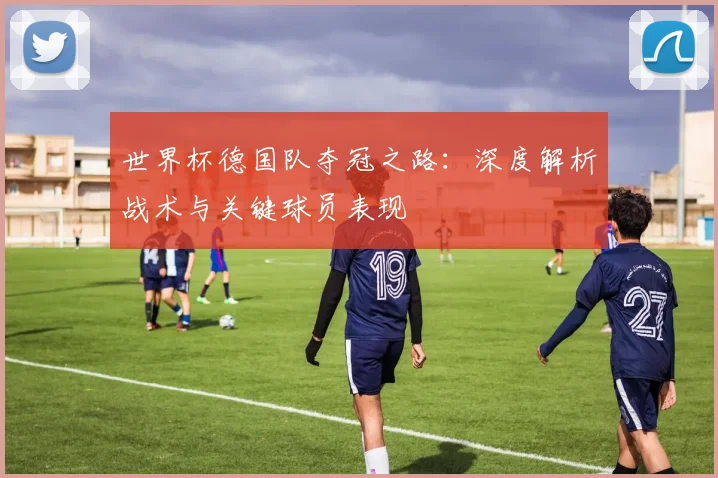 世界杯德国队夺冠之路：深度解析战术与关键球员表现