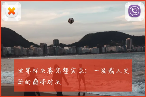 世界杯决赛完整实录:一场载入史册的巅峰对决