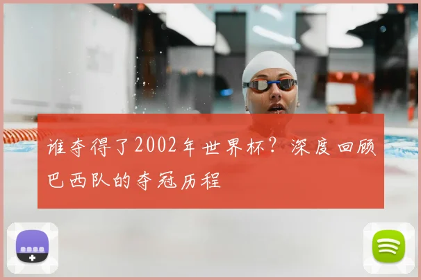 谁夺得了2002年世界杯？深度回顾巴西队的夺冠历程