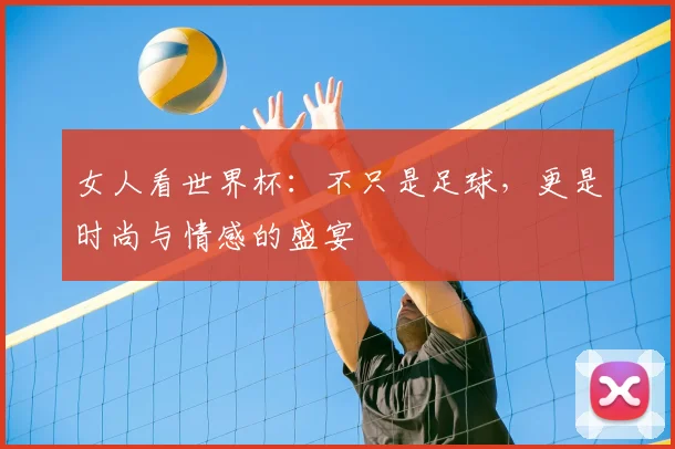 女人看世界杯:不只是足球,更是时尚与情感的盛宴