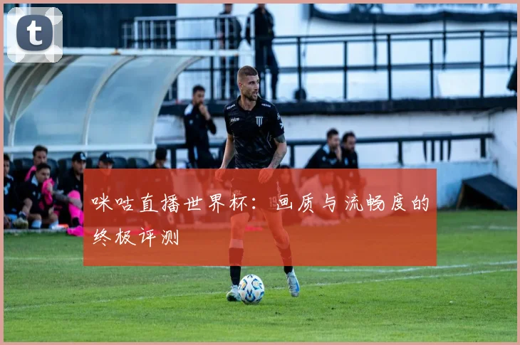 咪咕直播世界杯：画质与流畅度的终极评测
