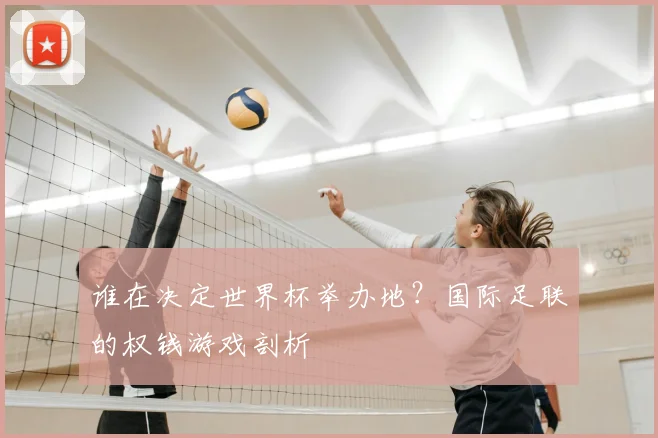 谁在决定世界杯举办地？国际足联的权钱游戏剖析