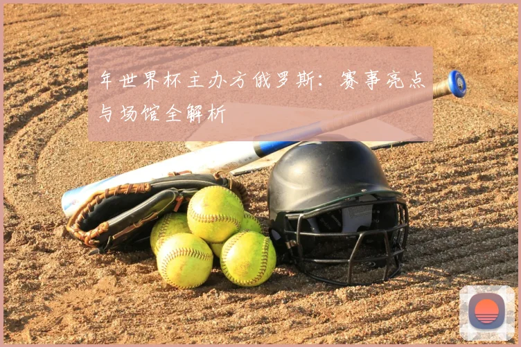 年世界杯主办方俄罗斯：赛事亮点与场馆全解析