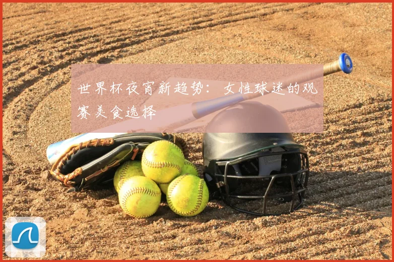 世界杯夜宵新趋势:女性球迷的观赛美食选择