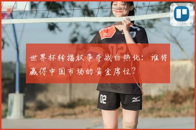 世界杯转播权争夺战白热化：谁将赢得中国市场的黄金席位？