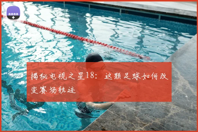 揭秘电视之星18：这颗足球如何改变赛场轨迹