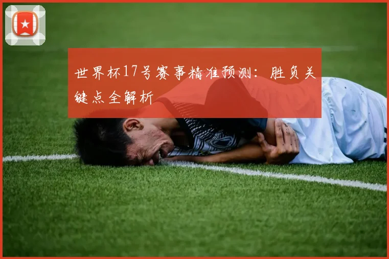 世界杯17号赛事精准预测：胜负关键点全解析