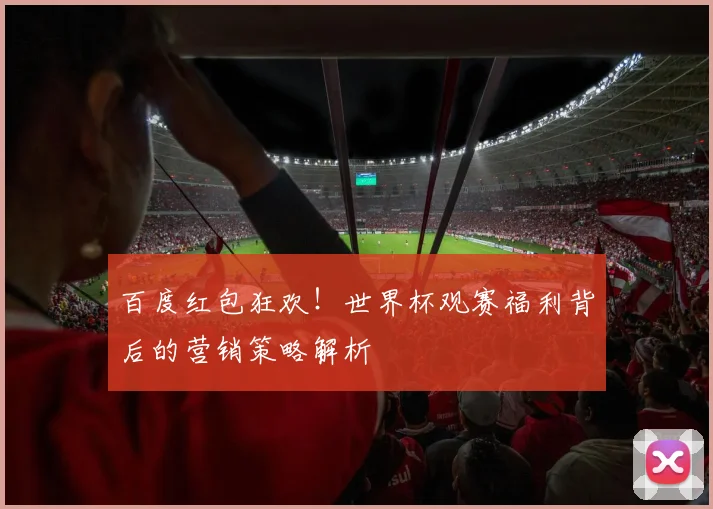 百度红包狂欢！世界杯观赛福利背后的营销策略解析