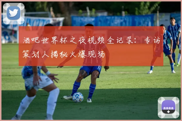 酒吧世界杯之夜视频全记录：专访策划人揭秘火爆现场