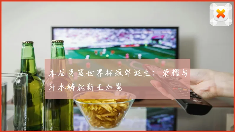 本届男篮世界杯冠军诞生：荣耀与汗水铸就新王加冕