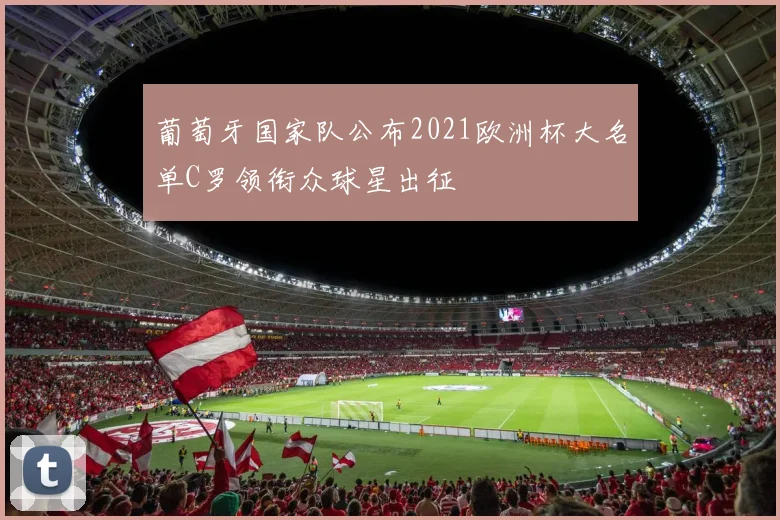 葡萄牙国家队公布2021欧洲杯大名单C罗领衔众球星出征